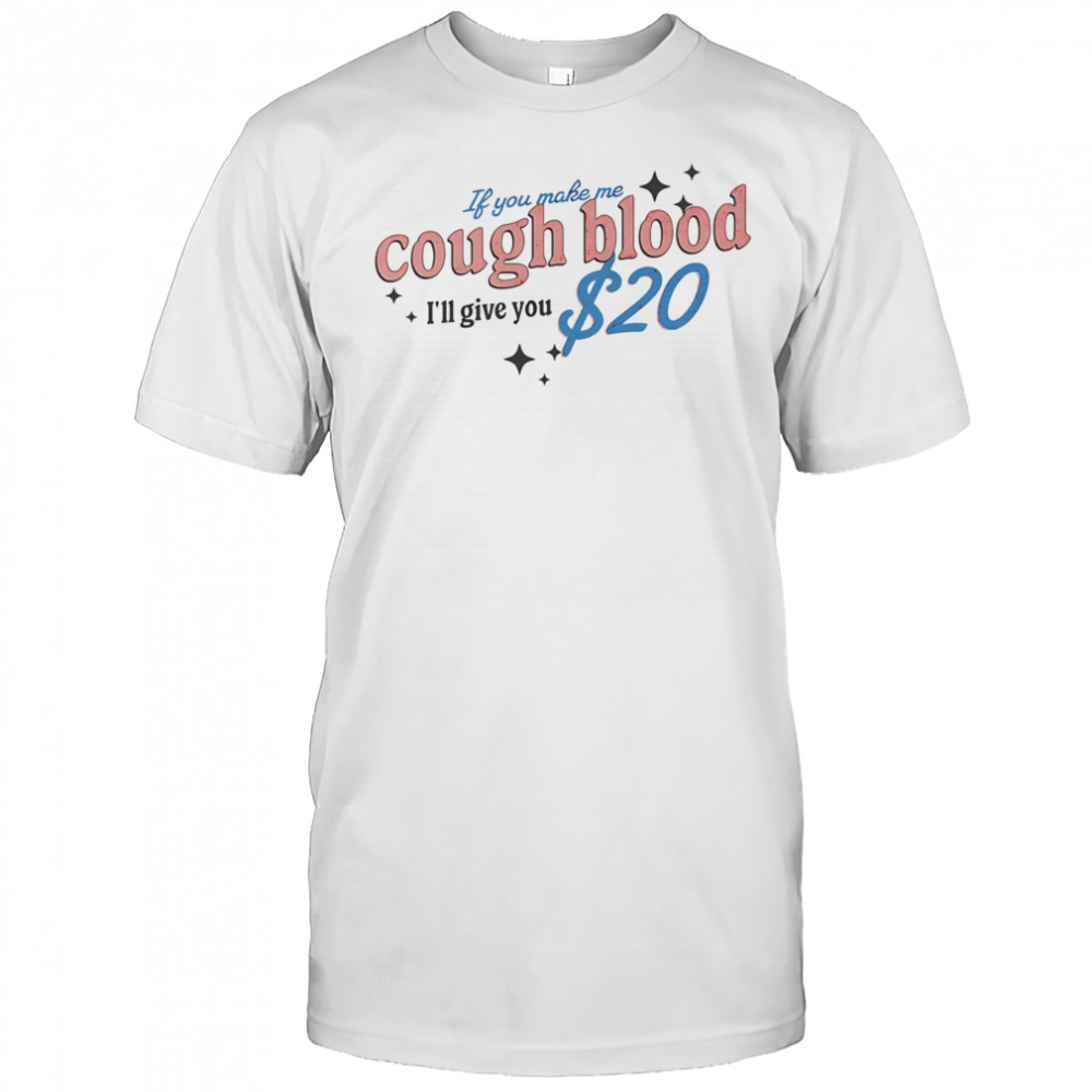 If you make me cough blood I’ll give you $20 shirt
