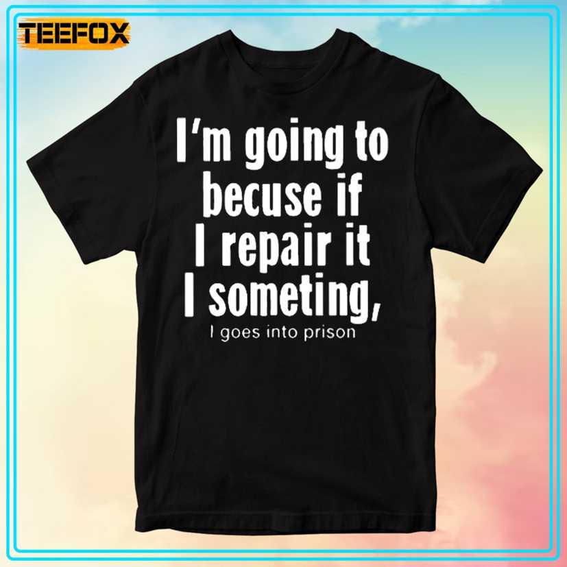 I'm Going To Because If I Repair It I Something I Goes Into Prison Unisex T-Shirt