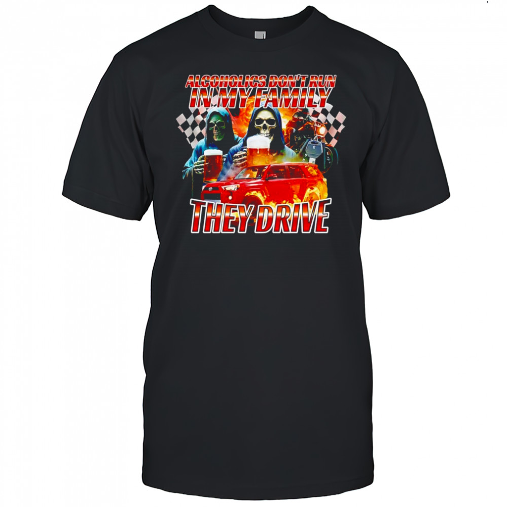 Alcoholics don’t run in my family they drive shirt