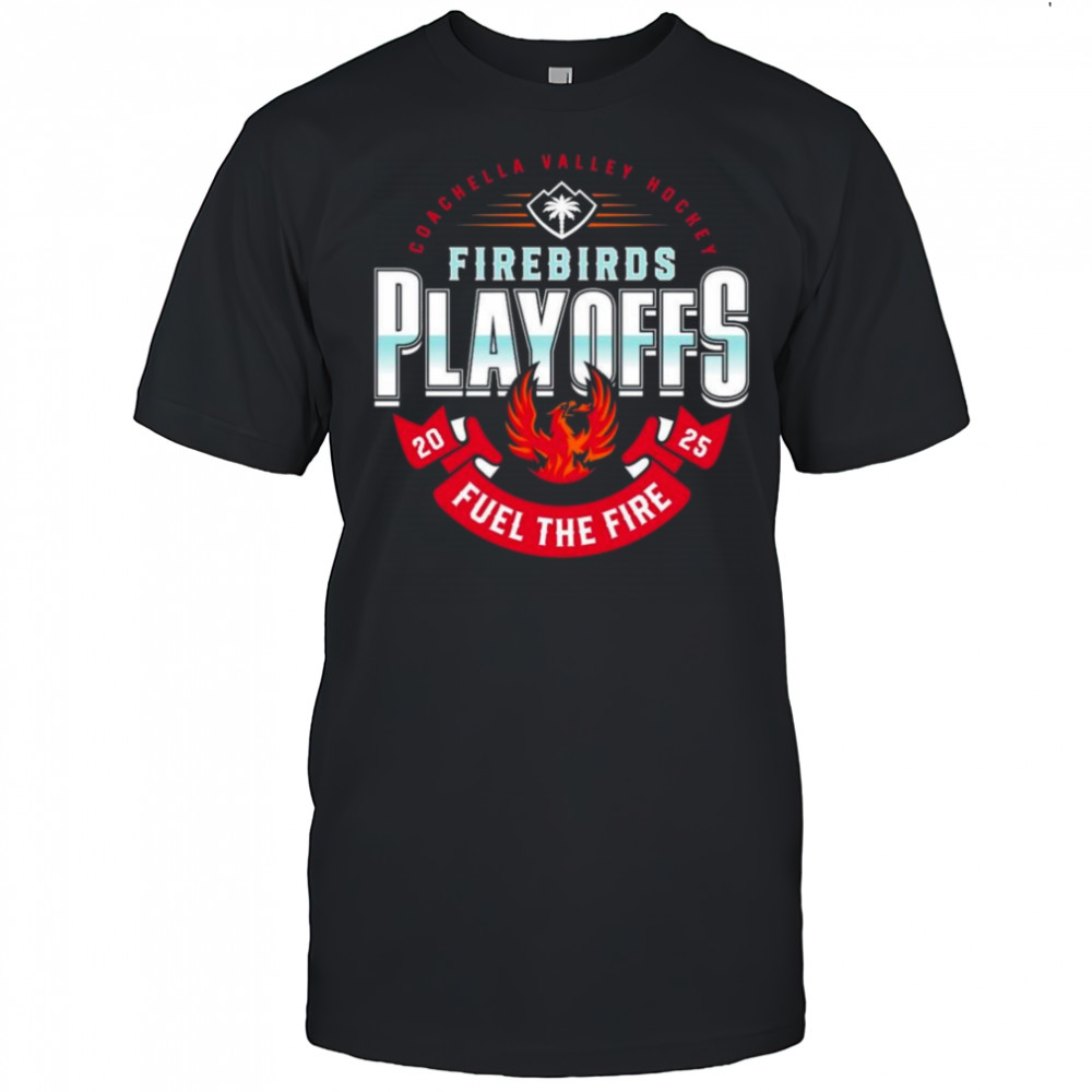 Coachella Valley Firebirds 2025 Playoffs Fuel The Fire Shirt