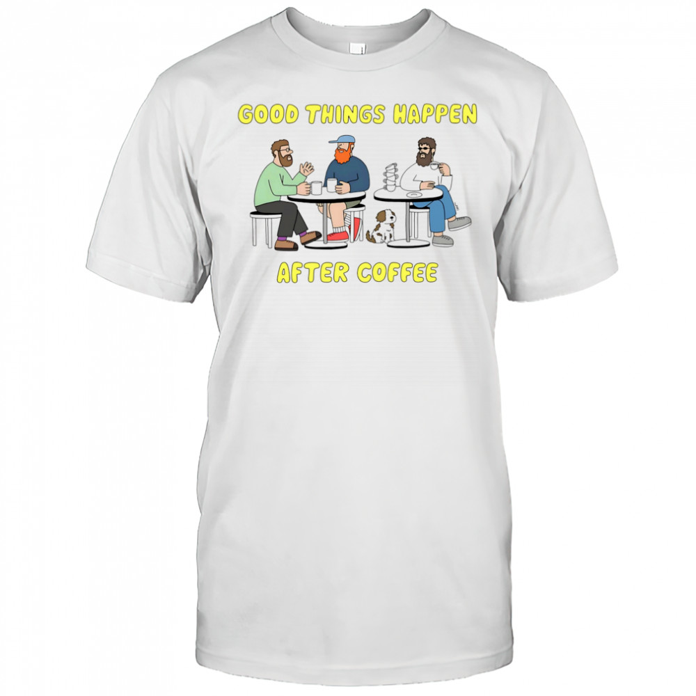 Good things happen after coffee shirt