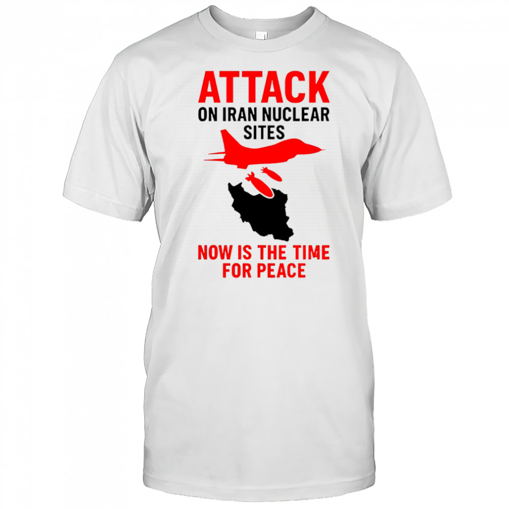 Hot Attack On Iran Nuclear Sites Now Is The Time For Peace T-Shirt