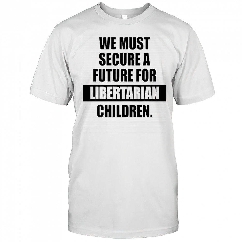 Hot We Must Secure A Future For Libertarian Children T-Shirt