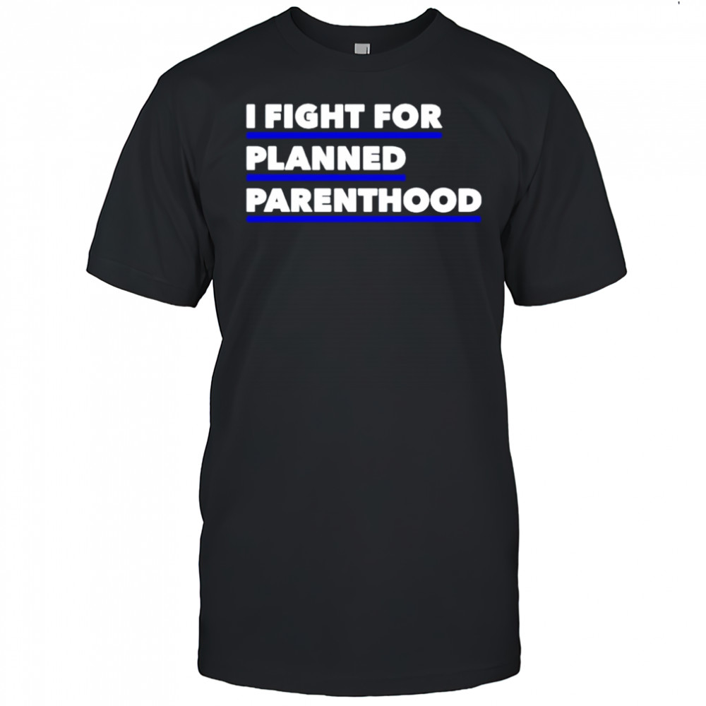 I fight for planned parenthood shirt