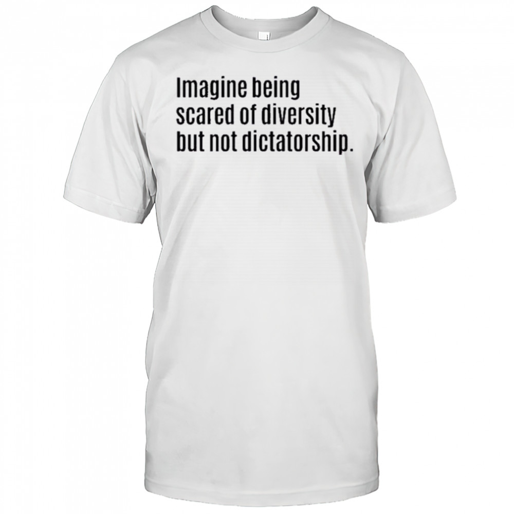 Imagine Being Scared Of Diversity But Not Dictatorship Shirt