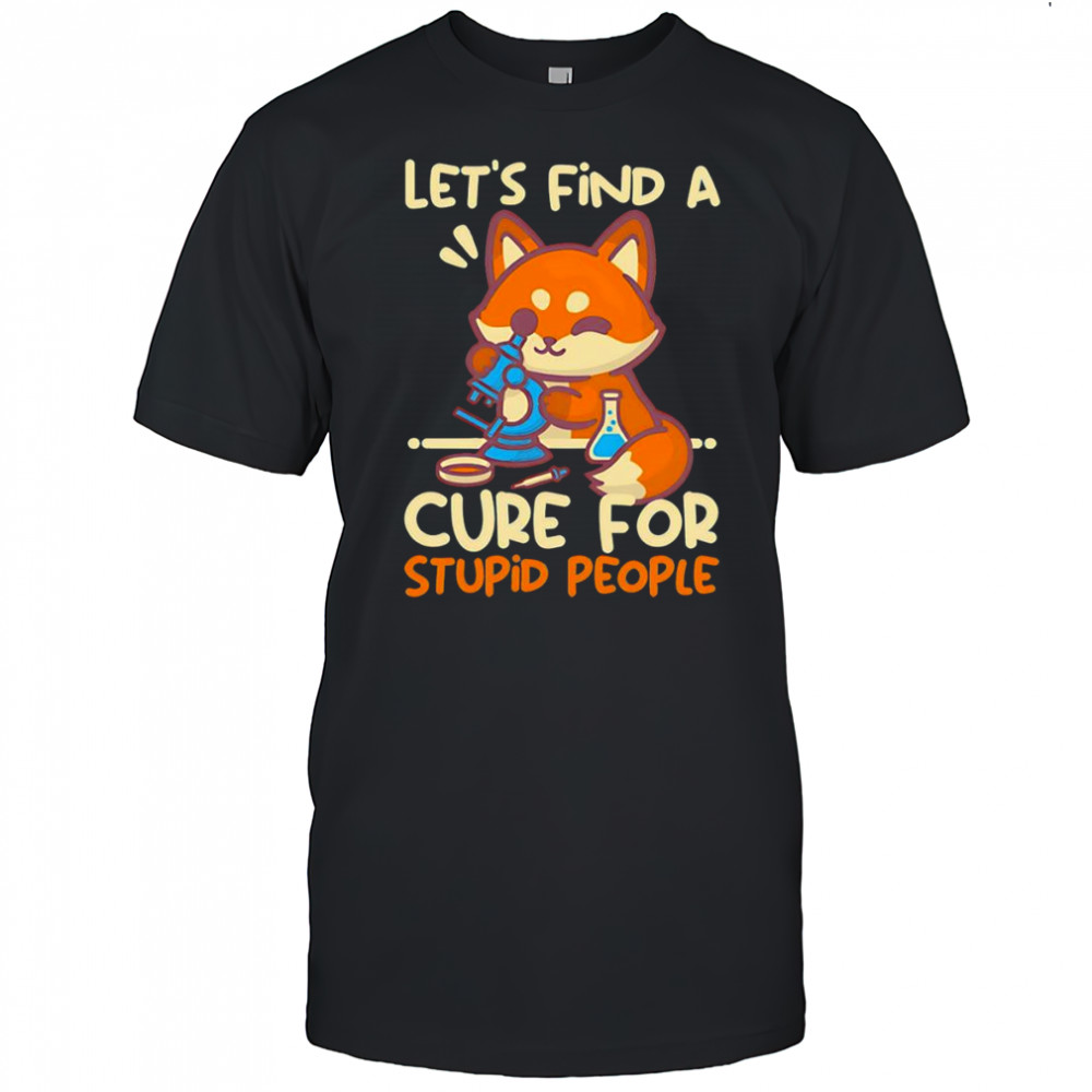 Let’s find a cure for stupid people shirt