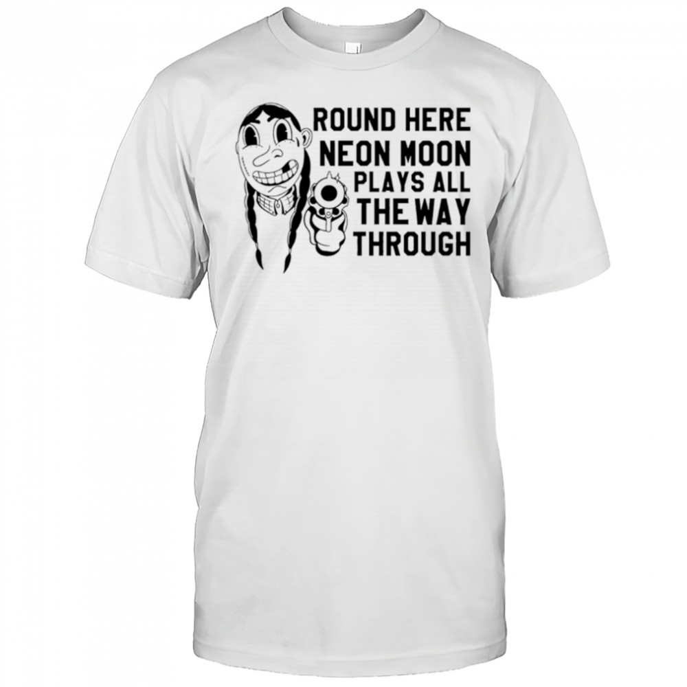 Round Here Neon Moon Plays All The Way Through shirt