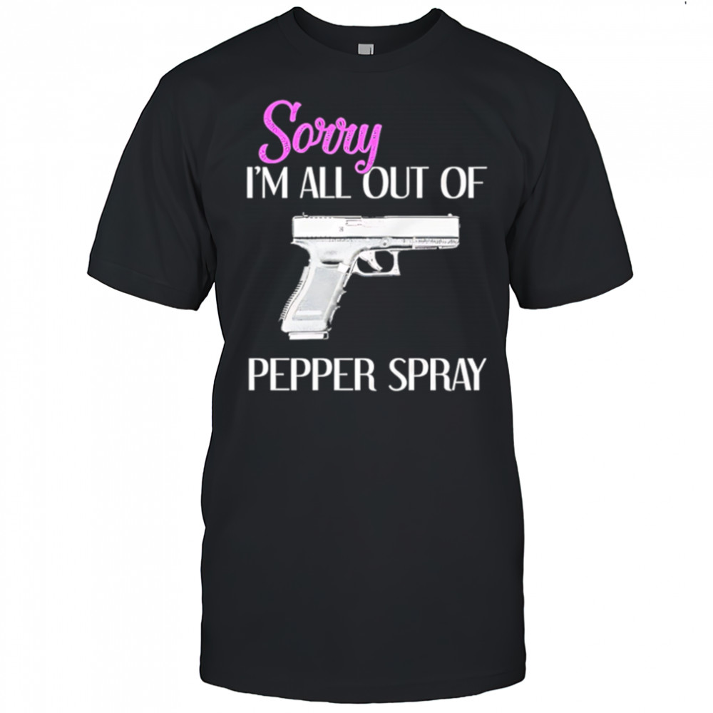 Sorry I’m All Out of Pepper Spray Gun shirt
