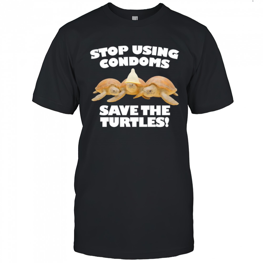 Stop using condoms save the turtles shirt