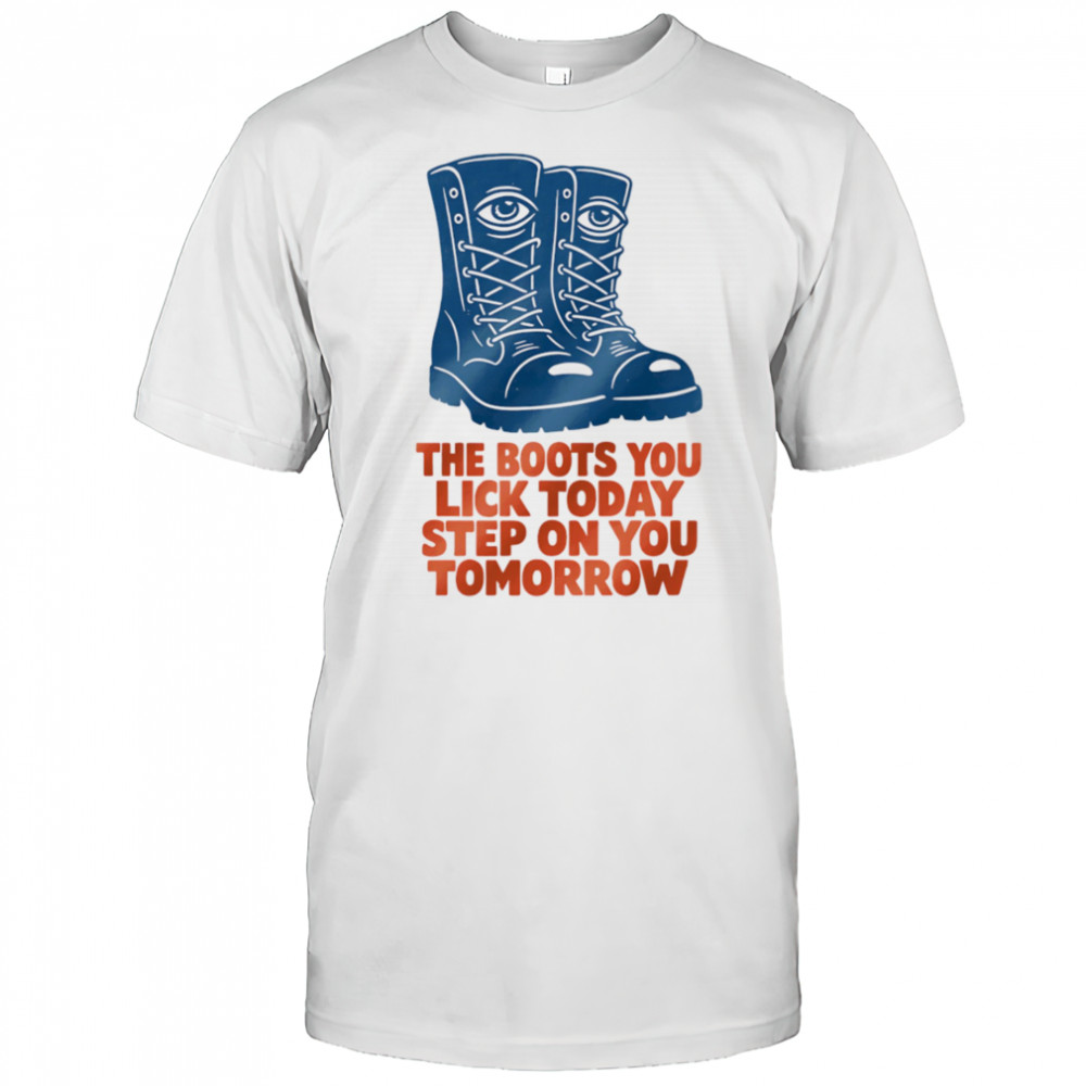 The boots you lick today step on you tomorrow shirt