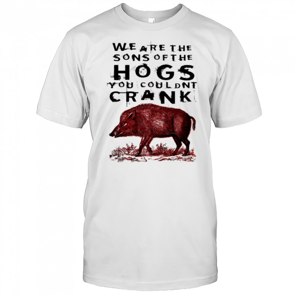 We Are The Sons Of The Hogs You Couldnt Crank wild boar shirt