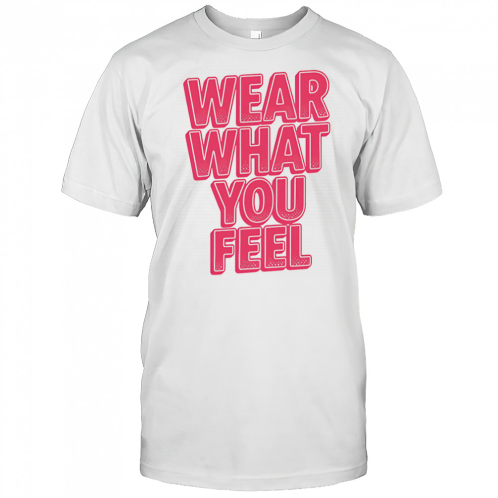 Wear What You Feel shirt