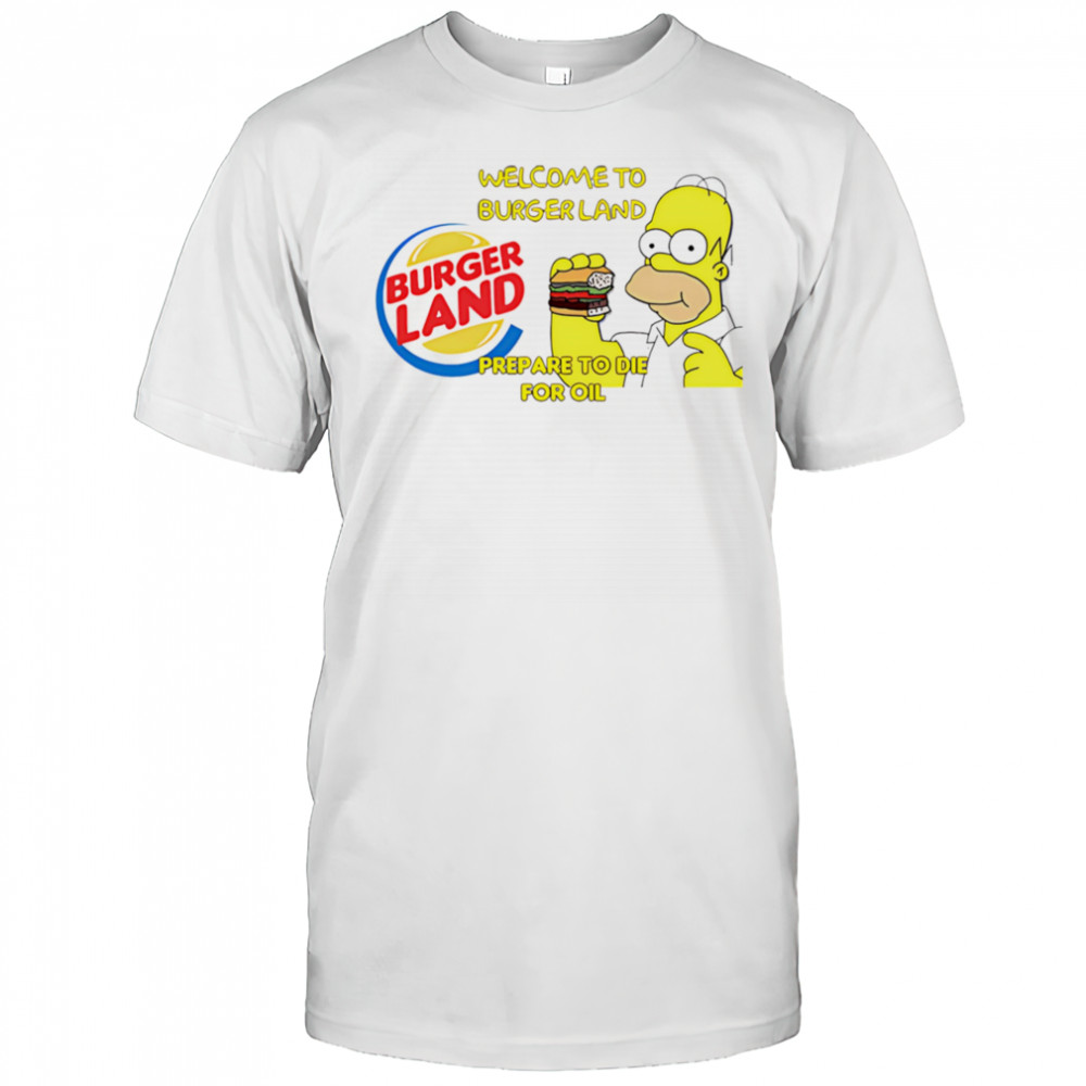 Welcome To Burger Land Prepare To Die For Oil Hommer shirt