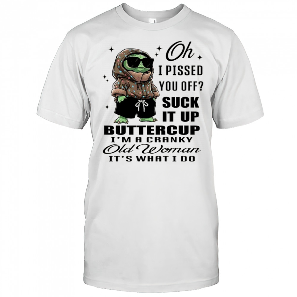 Baby Yoda oh I pissed you off suck it up buttercup I’m a cranky old woman it’s what I do shirt