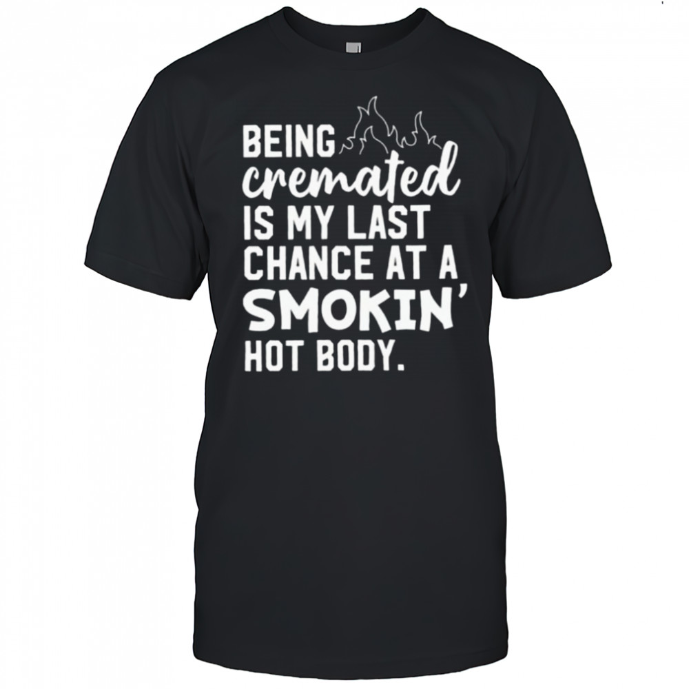 Being cremated is my last chance at a smokin’ hot body shirt