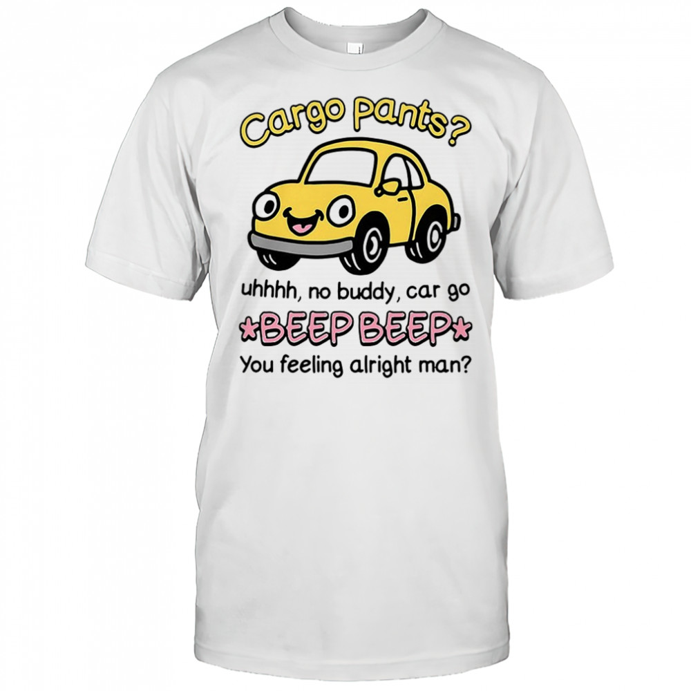 Cargo pants uhhh no buddy car go beep beep you feeling alright man shirt