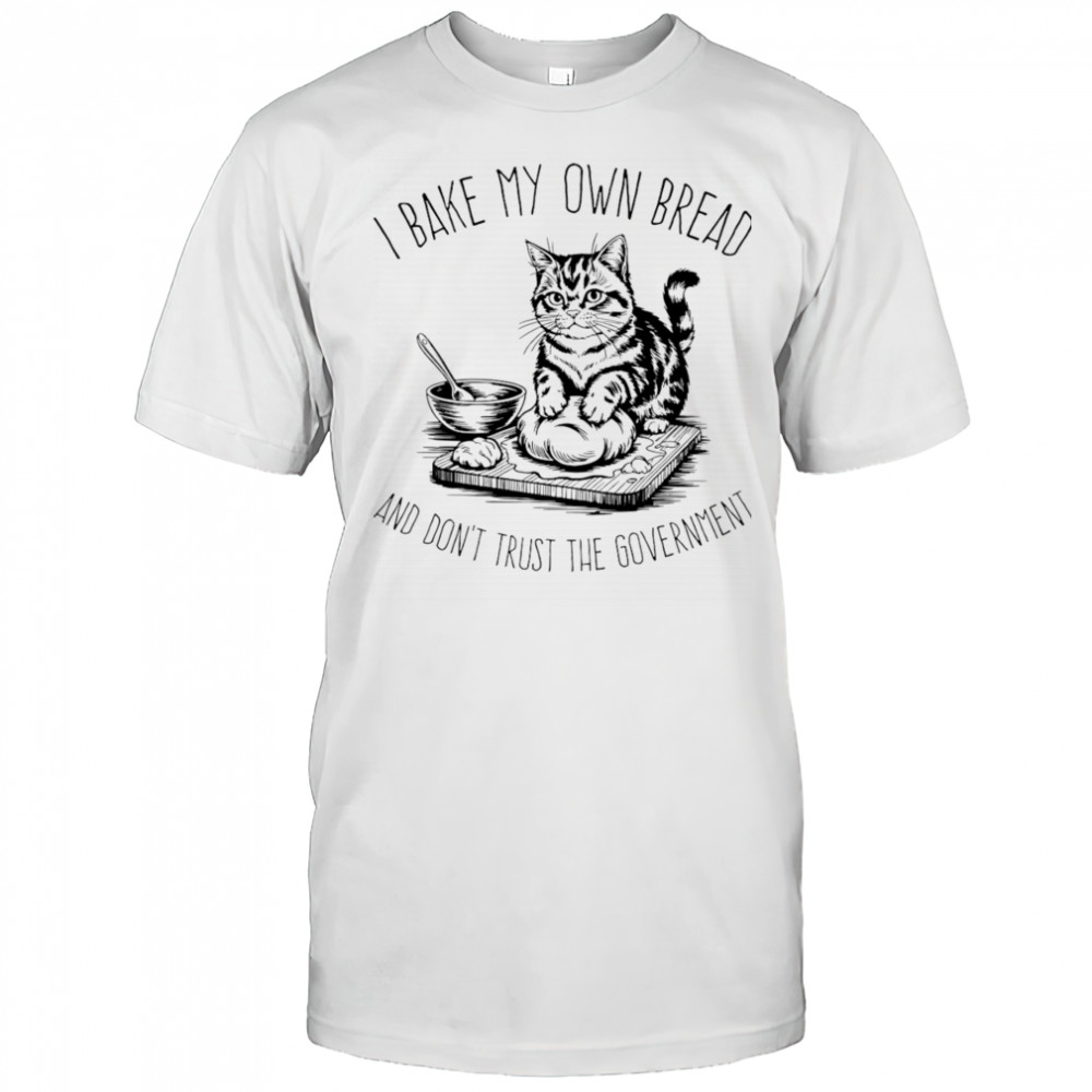 Cat I bake my own bread and don’t trust the government shirt
