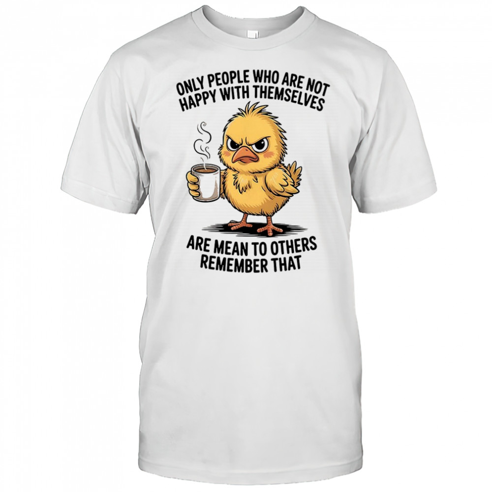 Chicken only people who are not happy with themselves are mean to others remember that shirt