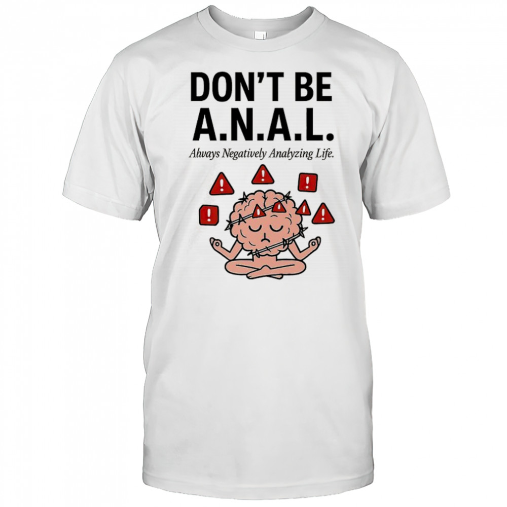 Don’t be ANAL always negatively analyzing life shirt
