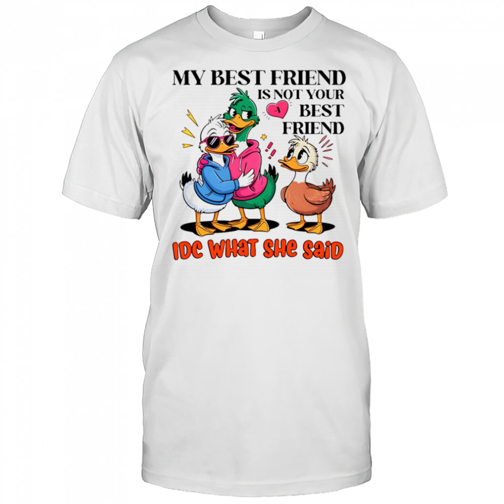 Duck my best friend is not your best friend IDC what she said shirt