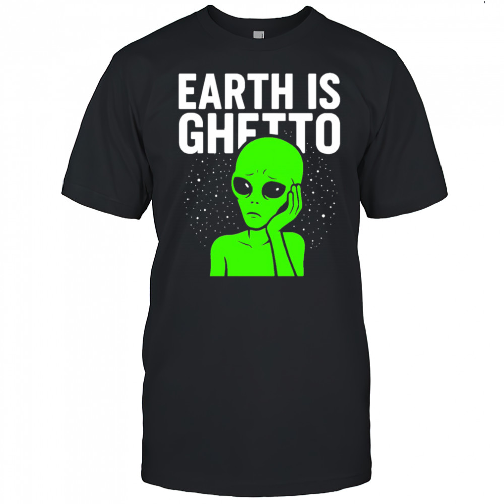 Earth is Ghetto alien shirt