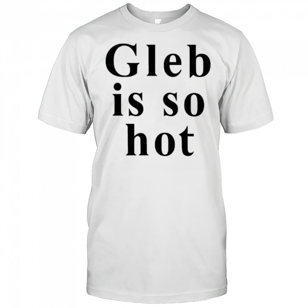 Ezra Sosa Gleb Is So Hot shirt