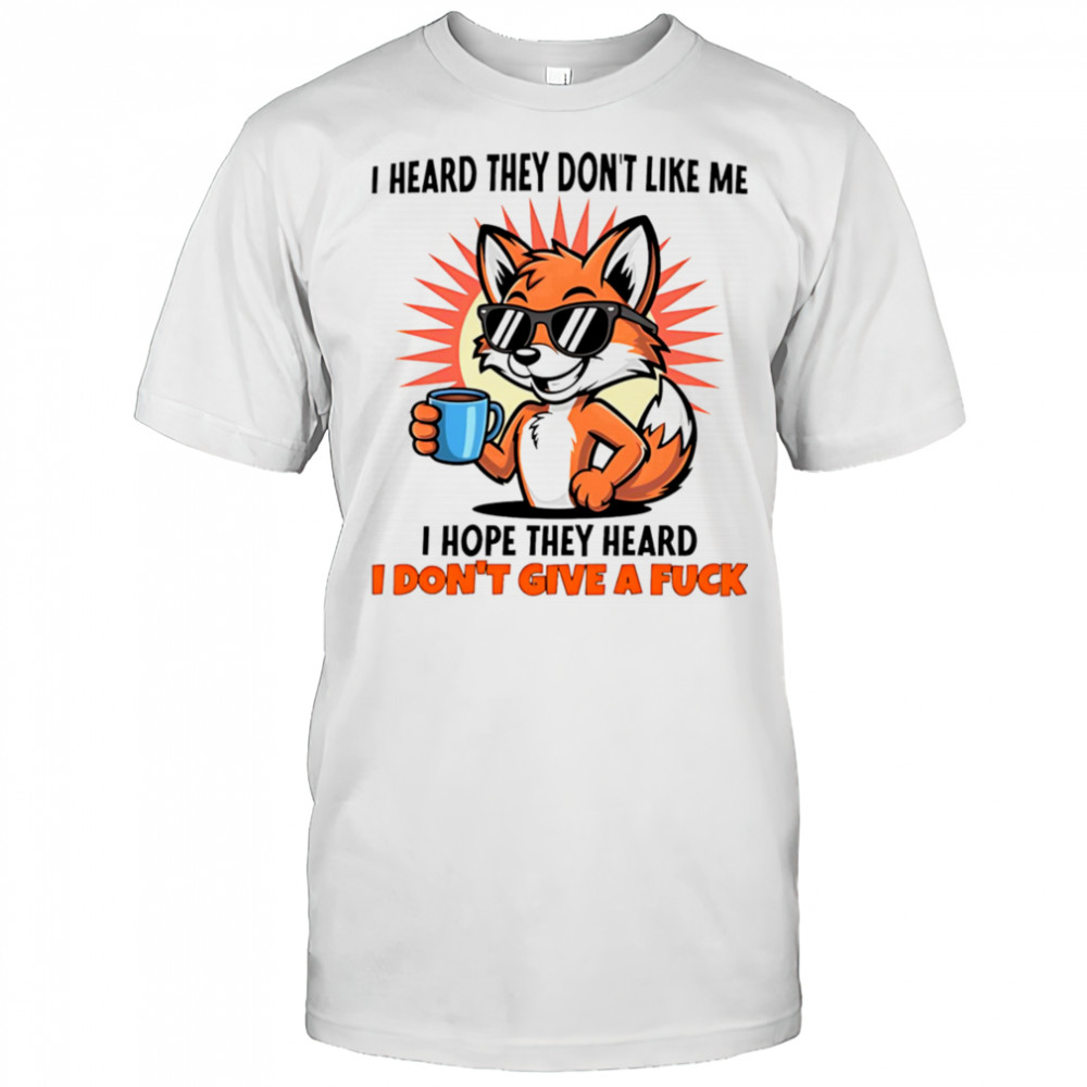 Fox I heard they don’t like me I hope they heard I don’t give a fuck shirt