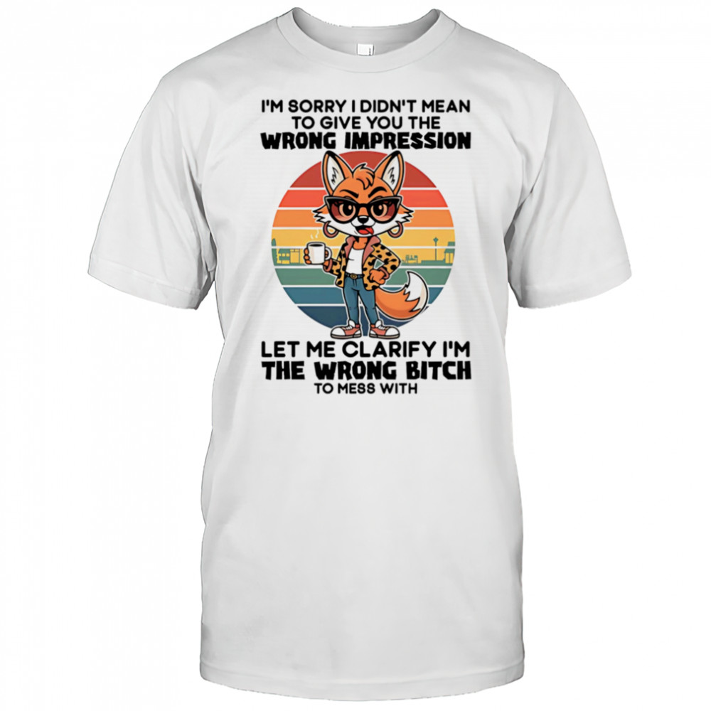 Fox I’m sorry I didn’t mean to give you the wrong impression let me clarify I’m the wrong bitch shirt
