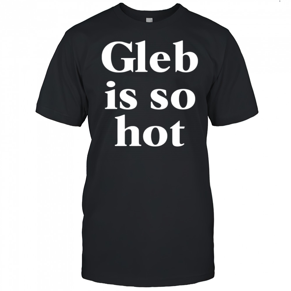 Gleb is so hot shirt