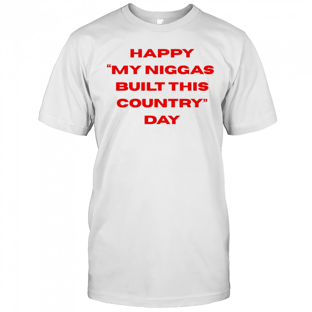 Happy my niggas built this country day shirt