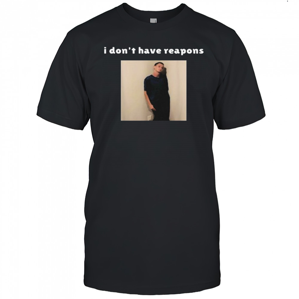 I Don’t Have Reapons Meme Shirt