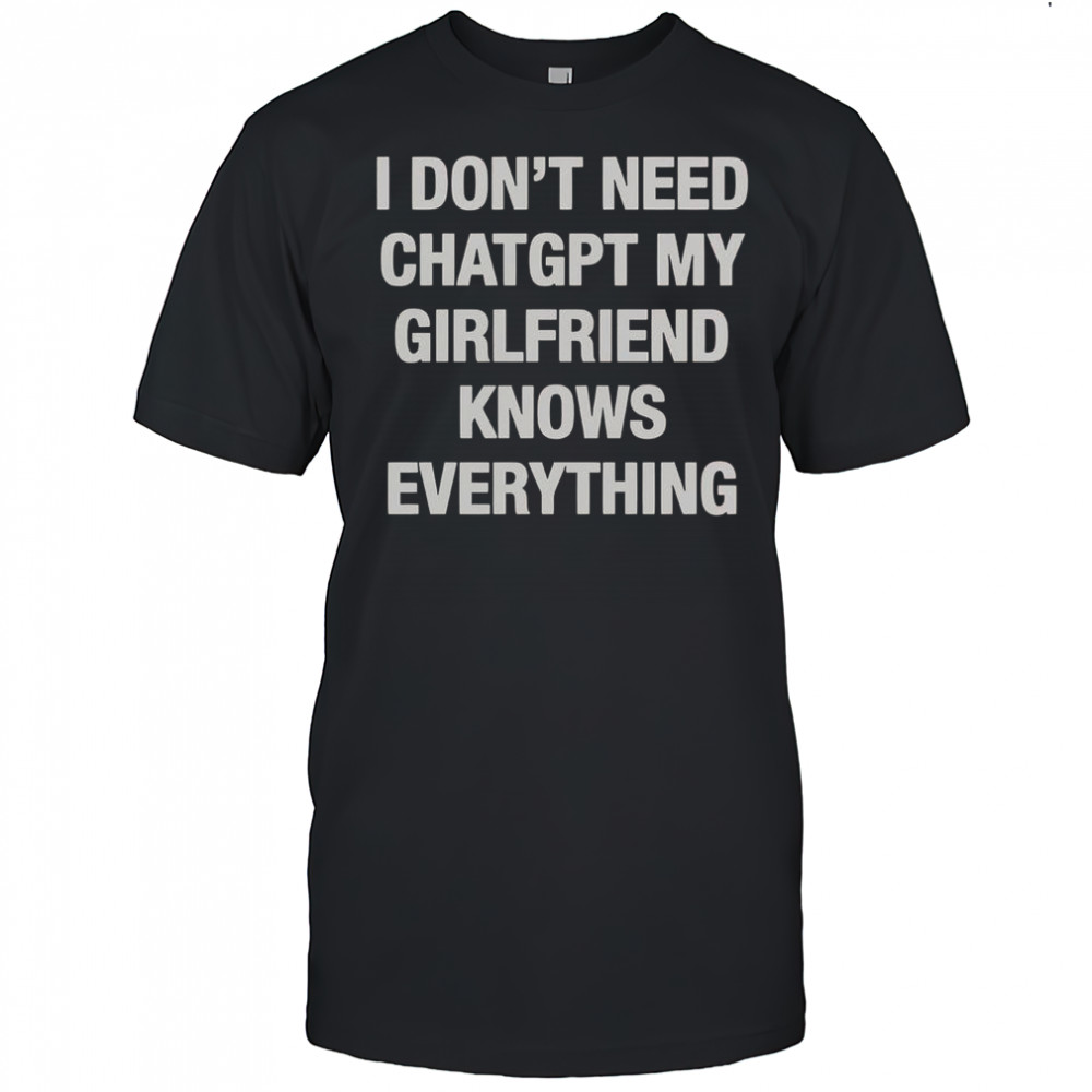 I Don’t Need ChatGPT My Girlfriend Knows Everything T-Shirt