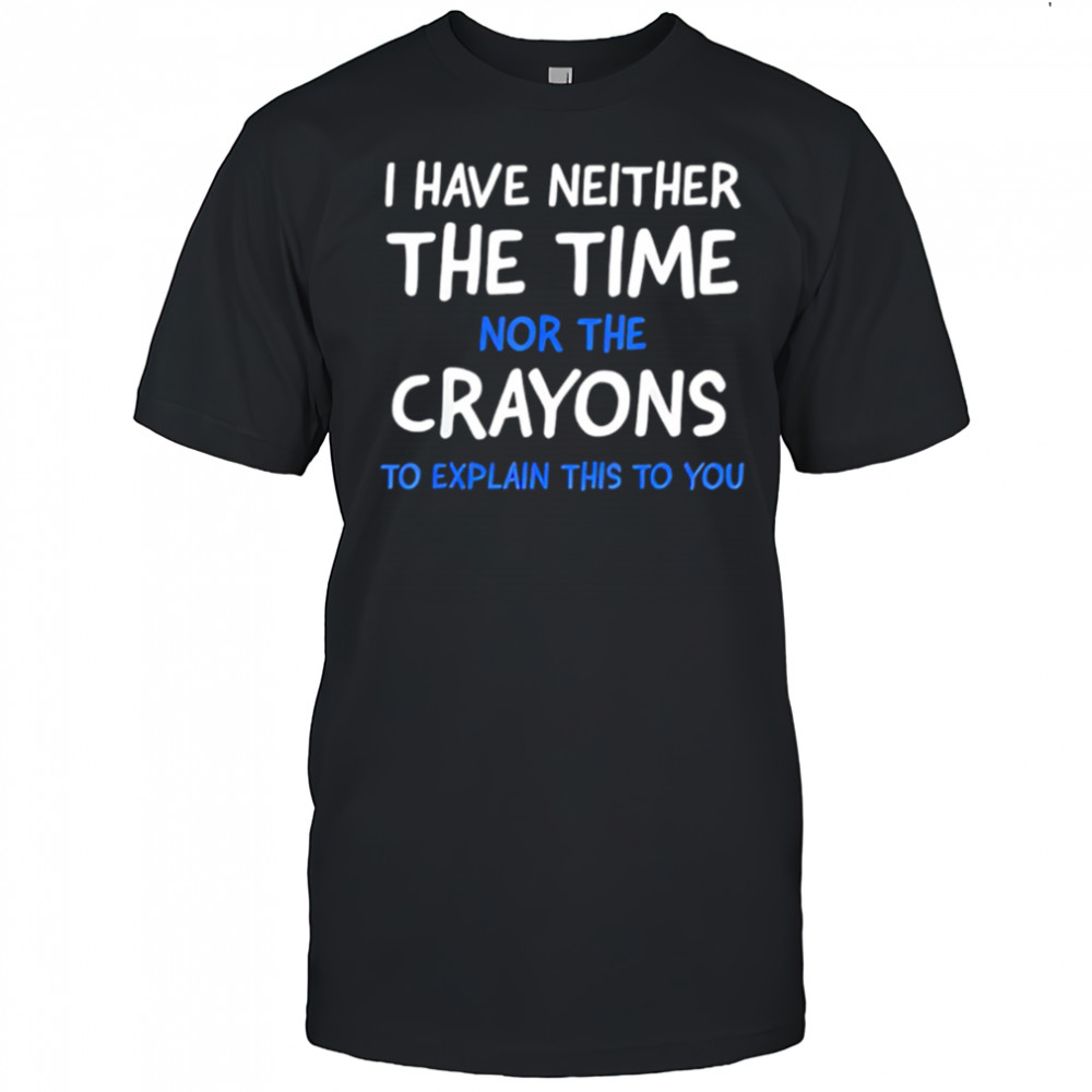 I Have Neither The Time Nor The Crayons To Explain This To You shirt