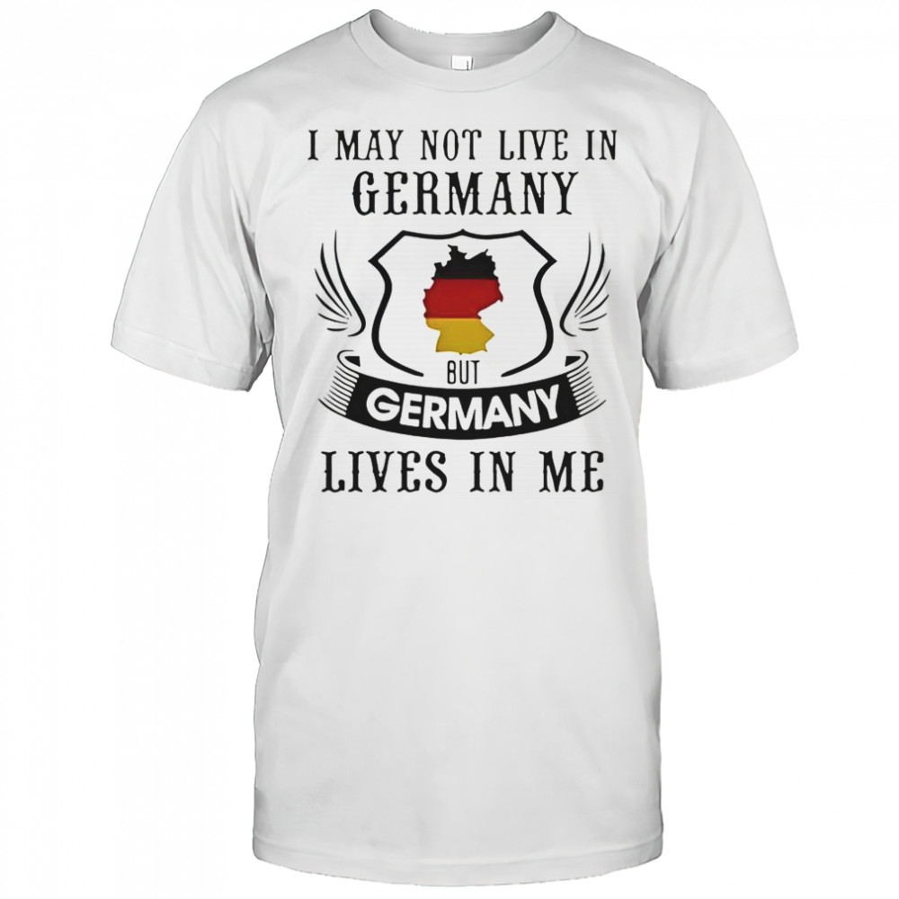 I May Not Live In Germany But Germany Lives In Me T-Shirt