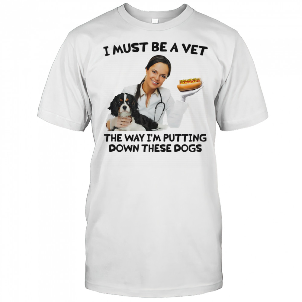 I must be a vet the way I’m putting down these dogs shirt