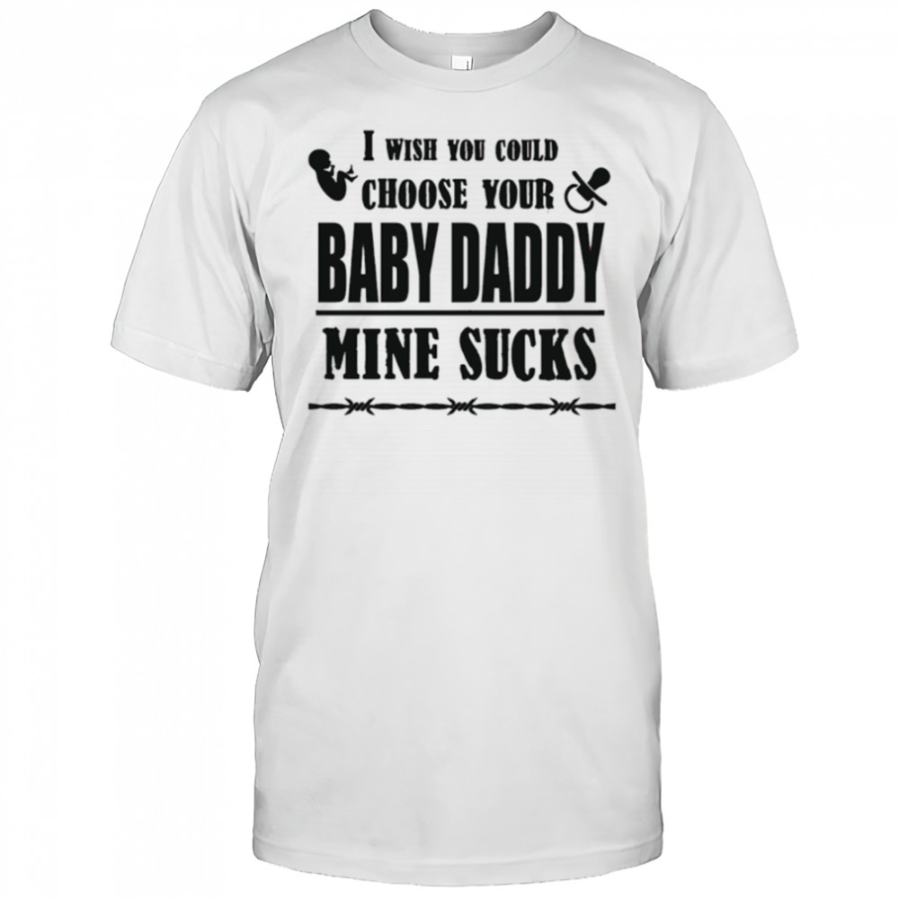 I wish you could choose your baby daddy mine sucks shirt