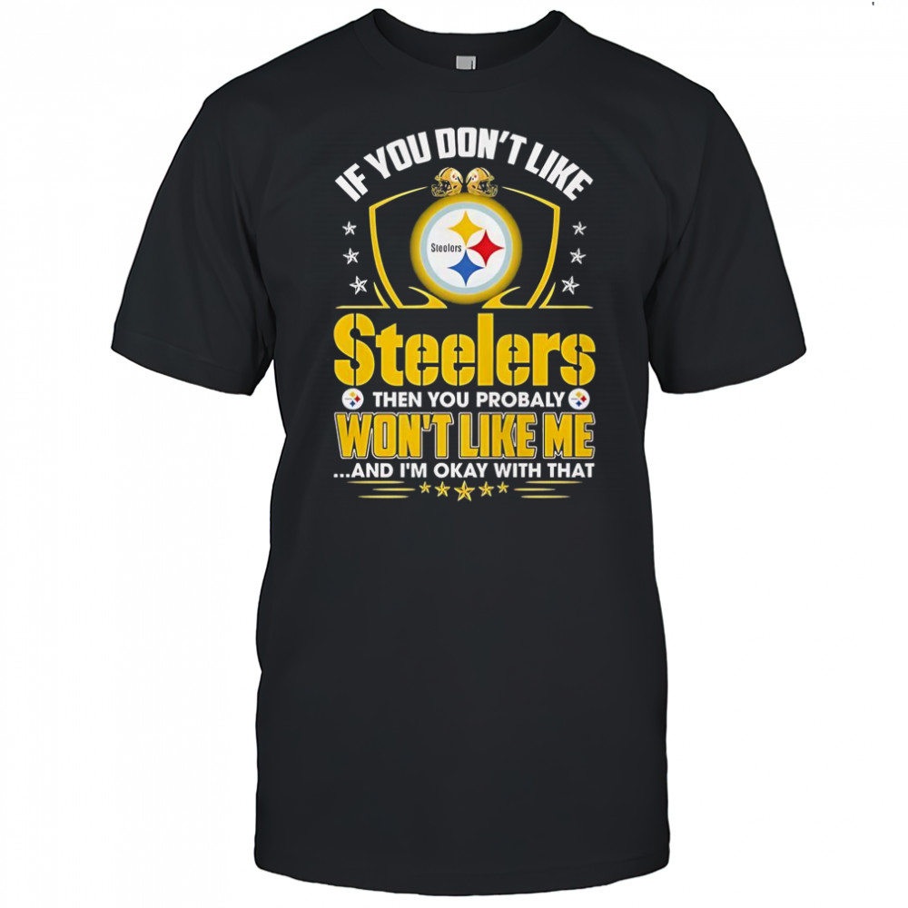 If You Don’t Like Pittsburgh Steelers Then You Probaly Won’t Like Me And I’m Okay With That T-Shirt