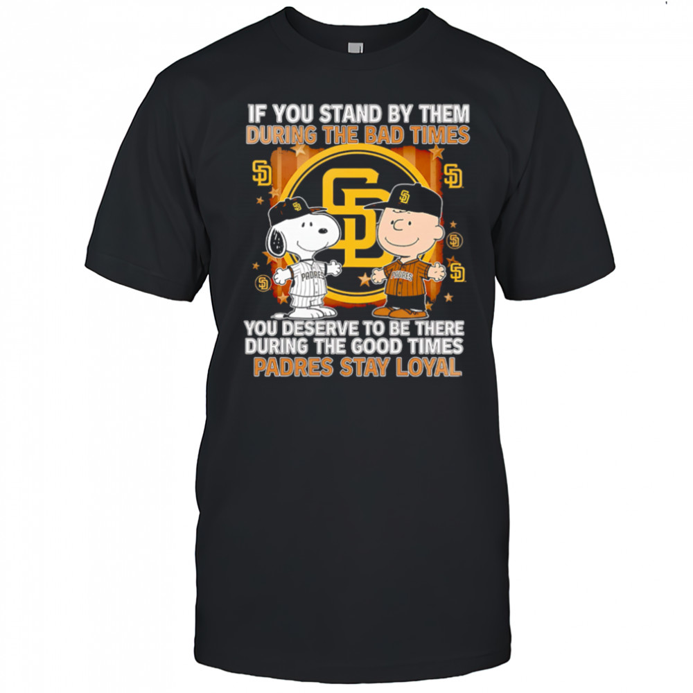 If You Stand By Them During The Bad Times You Deserve To Be There During The Good Times Padres Stay Loyal shirt