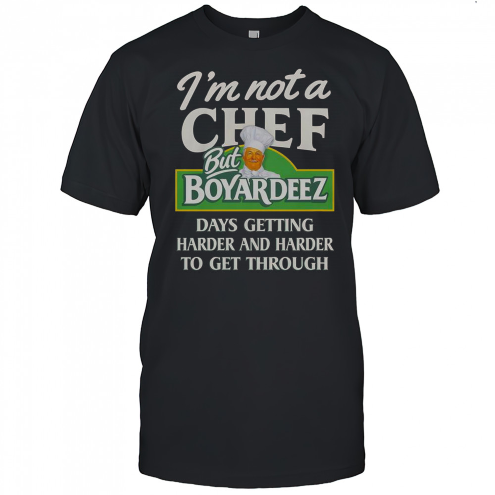 I’m Not A Chef But Boyardeez Days Getting Harder And Harder To Get Through T-Shirt