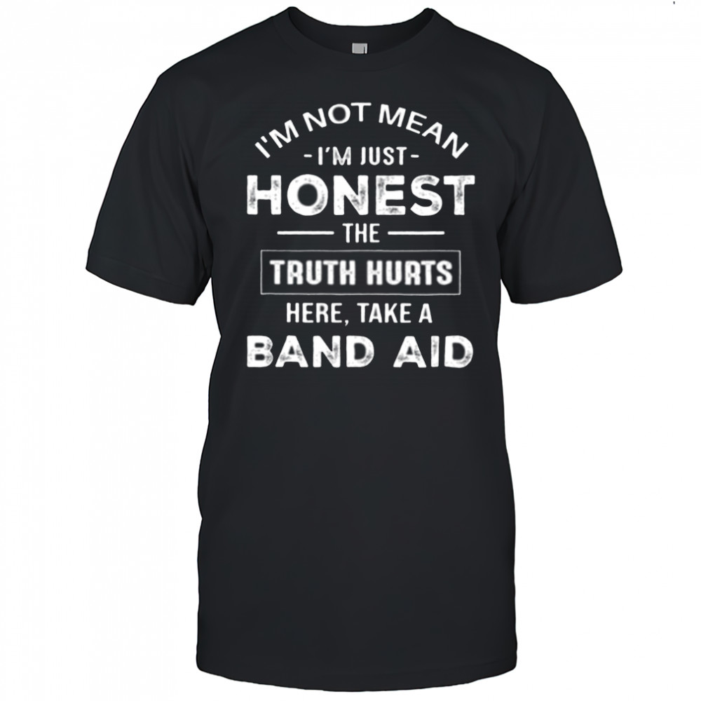 I’m not mean I’m just honest the truth hurts here take a band aid shirt