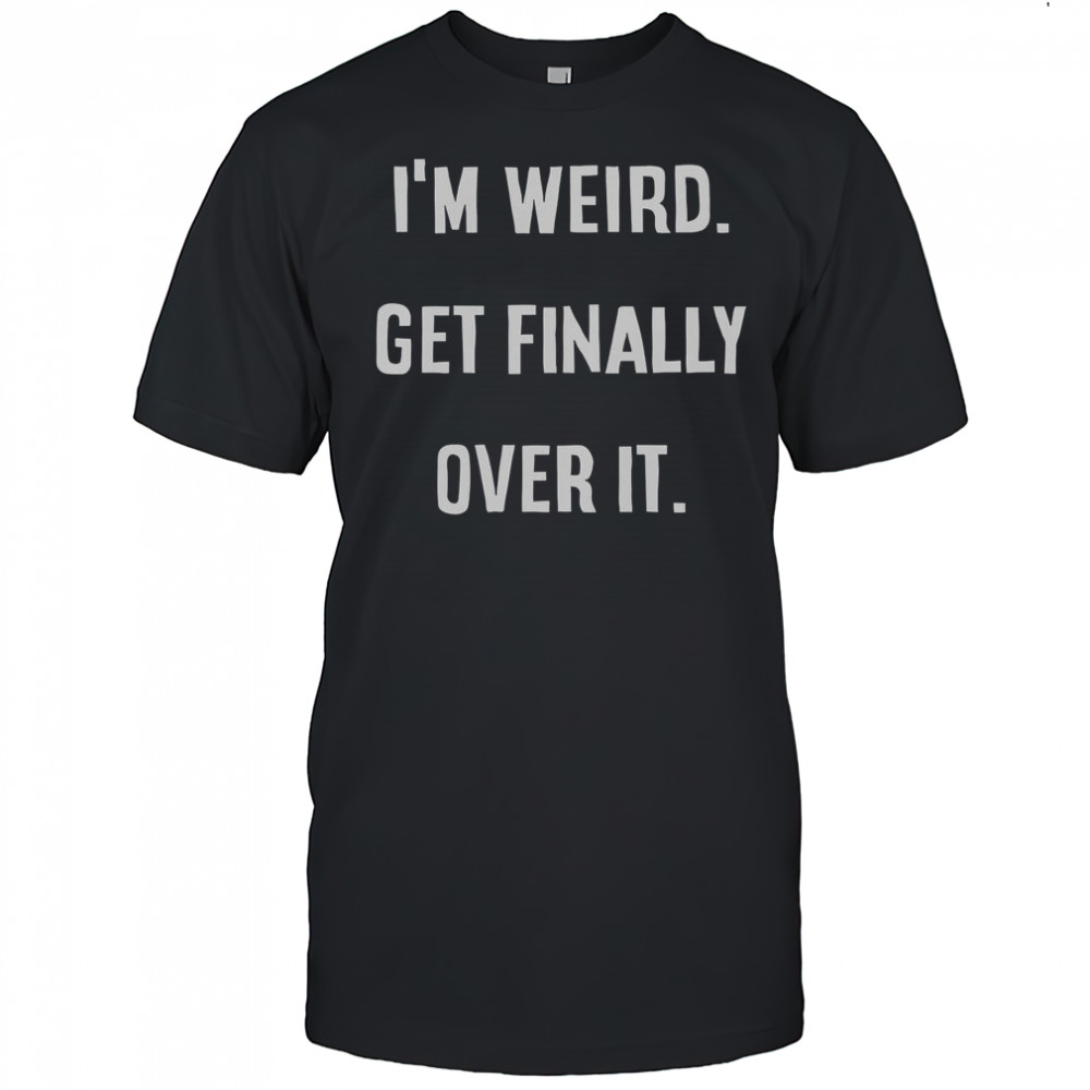 I’m Weird Get Finally Over It T-Shirt