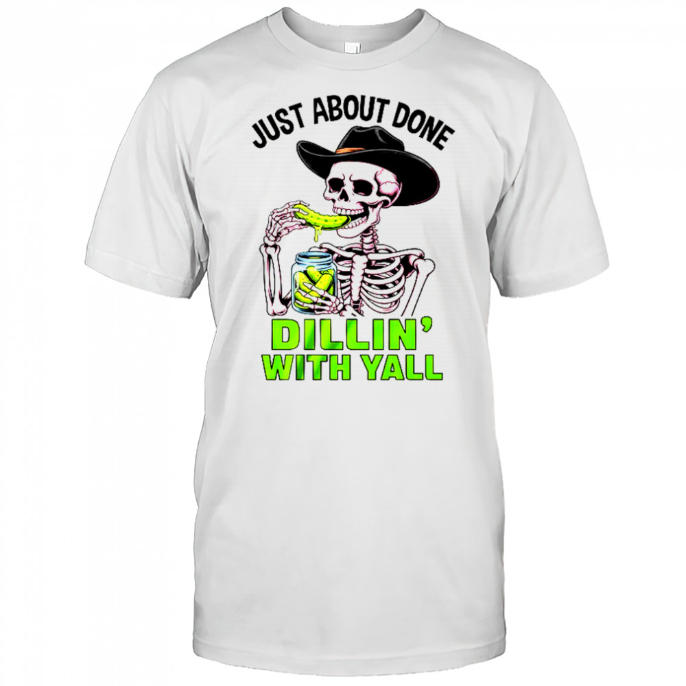 Just About Done Dillin' With Yall Funny Pickle Skeleton shirt