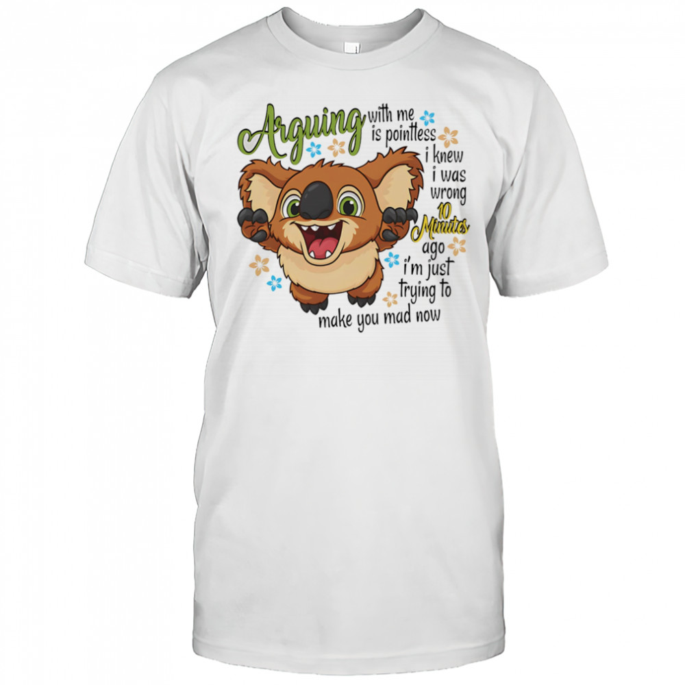 Koala arguing with me is pointless I knew I was wrong 10 minutes ago shirt