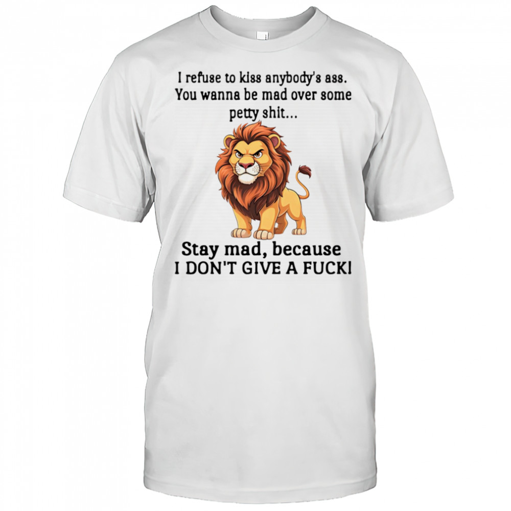 Lion I refuse to kiss anybody’s ass you wanna be mad over some petty shit shirt