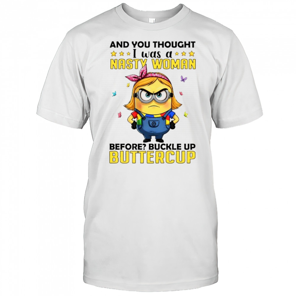 Minion and you thought I was a nasty woman before buckle up buttercup shirt