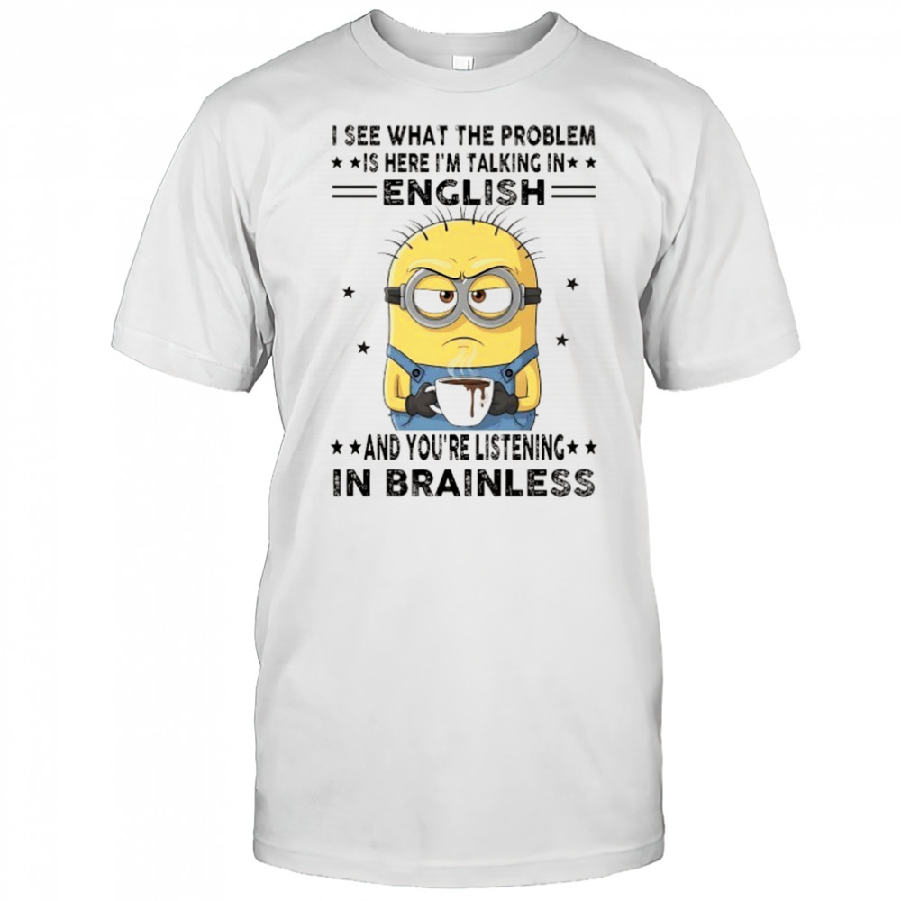 Minion I see what the problem is here I’m talking in English shirt