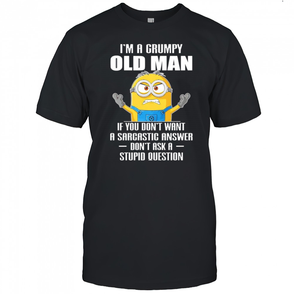 Minion I’m a grumpy old man if you don’t want a sarcastic answer don’t ask a stupid question shirt