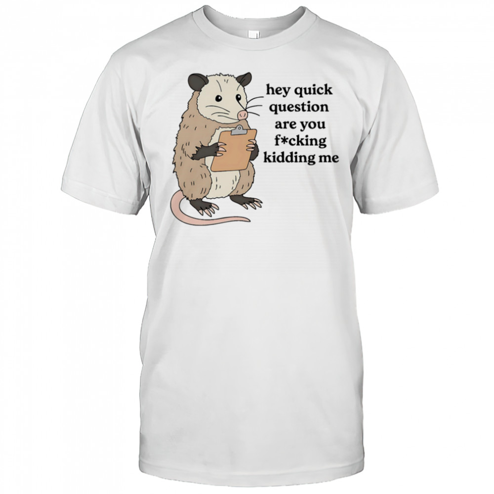 Opossum hey quick question are you fucking kidding me shirt