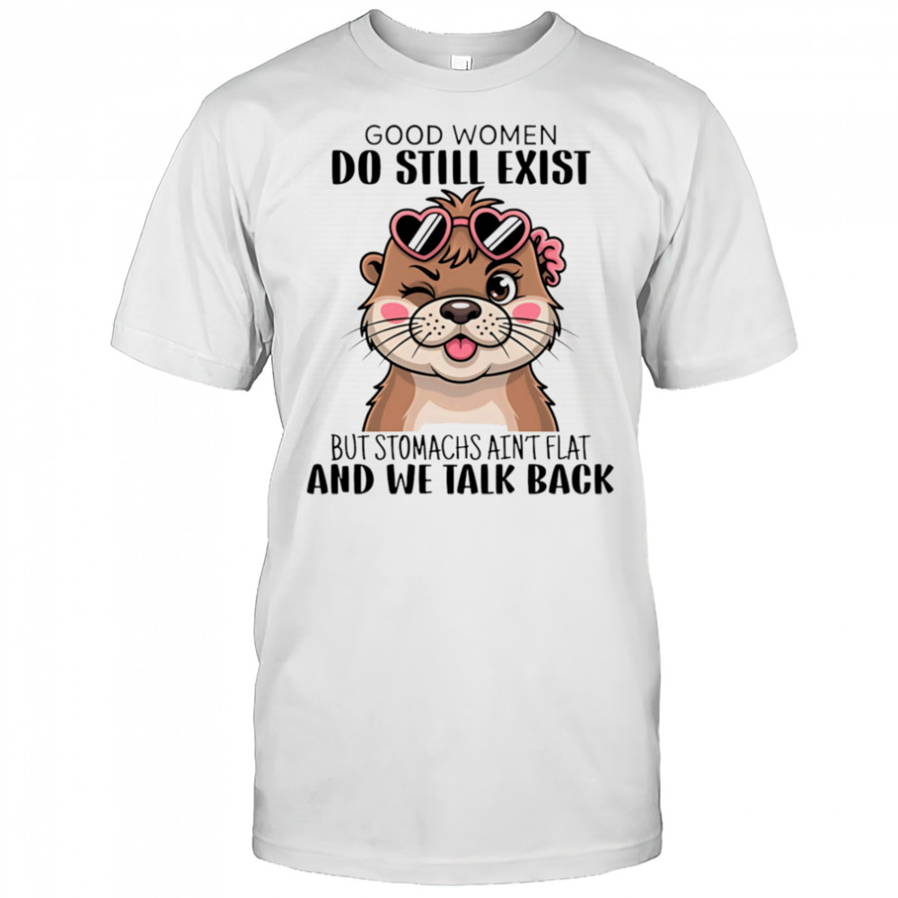 Otter good women do still exist but stomachs ain’t flat and we talk back shirt