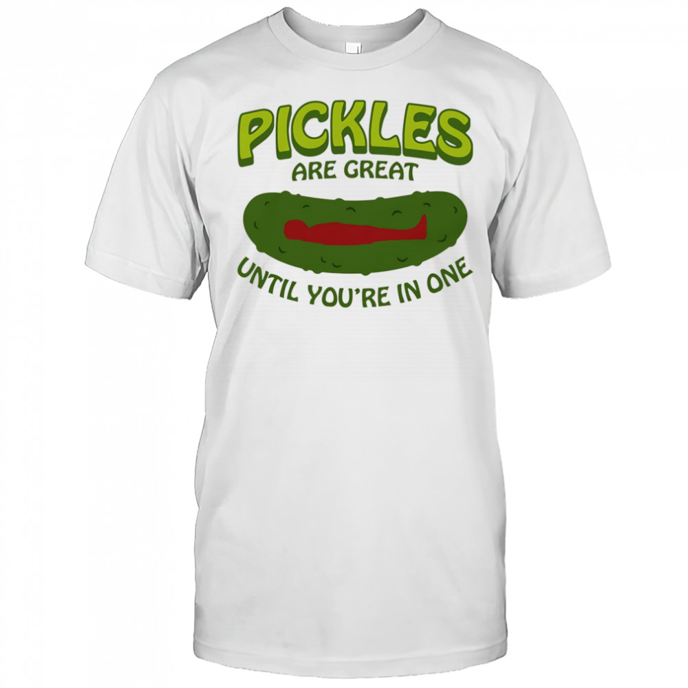 Pickles Are Great Until You’re In One shirt